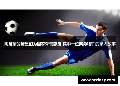 踢足球的球星们为国家荣誉献身 其中一位英勇牺牲的感人故事