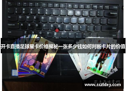 开卡直播足球星卡价格揭秘一张多少钱如何判断卡片的价值