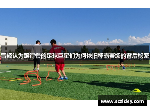 曾被认为跑得慢的足球巨星们为何依旧称霸赛场的背后秘密