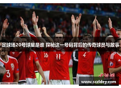 足球场20号球星是谁 探秘这一号码背后的传奇球员与故事