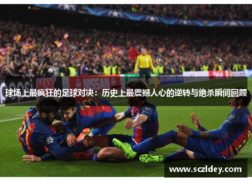 球场上最疯狂的足球对决：历史上最震撼人心的逆转与绝杀瞬间回顾