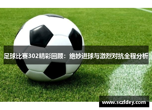 足球比赛302精彩回顾：绝妙进球与激烈对抗全程分析