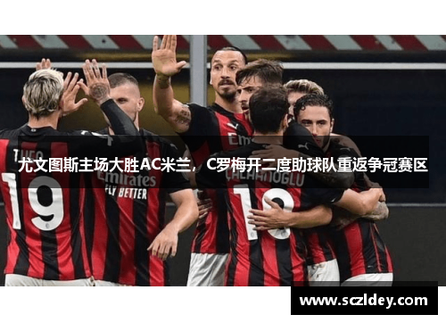 尤文图斯主场大胜AC米兰，C罗梅开二度助球队重返争冠赛区